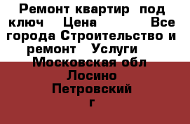 Ремонт квартир “под ключ“ › Цена ­ 1 500 - Все города Строительство и ремонт » Услуги   . Московская обл.,Лосино-Петровский г.